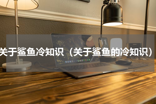 关于鲨鱼冷知识（关于鲨鱼的冷知识）