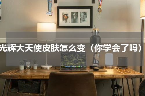光辉大天使皮肤怎么变（你学会了吗）