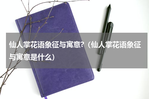 仙人掌花语象征与寓意?（仙人掌花语象征与寓意是什么）