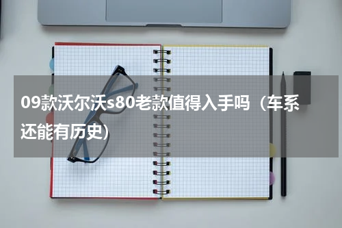 09款沃尔沃s80老款值得入手吗（车系还能有历史）