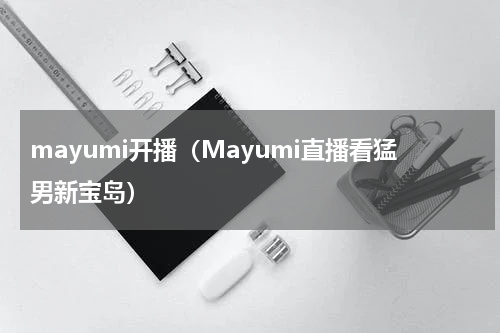 mayumi开播（Mayumi直播看猛男新宝岛）