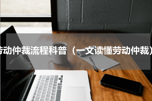 劳动仲裁流程科普（一文读懂劳动仲裁）