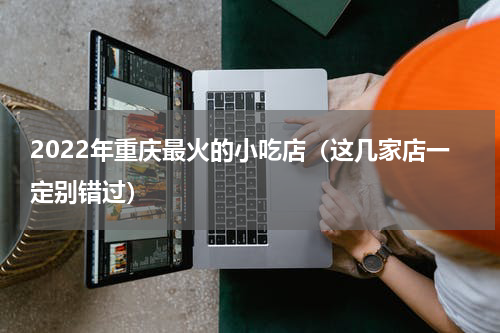 2022年重庆最火的小吃店（这几家店一定别错过）