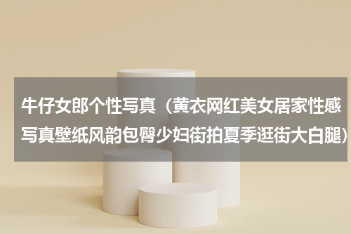 牛仔女郎个性写真（黄衣网红美女居家性感写真壁纸风韵包臀少妇街拍夏季逛街大白腿）