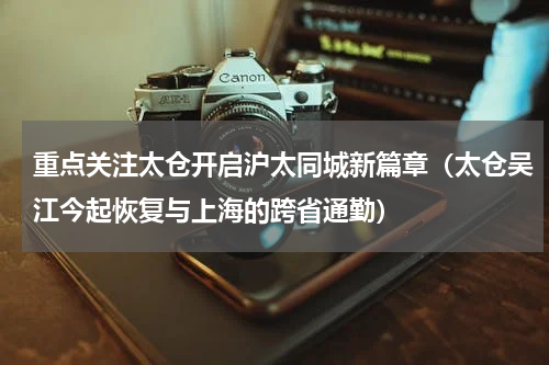 重点关注太仓开启沪太同城新篇章（太仓吴江今起恢复与上海的跨省通勤）