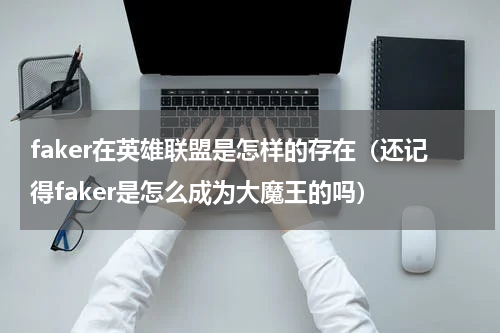 faker在英雄联盟是怎样的存在（还记得faker是怎么成为大魔王的吗）