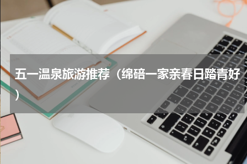 五一温泉旅游推荐（绵碚一家亲春日踏青好）