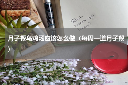 月子餐乌鸡汤应该怎么做（每周一道月子餐）