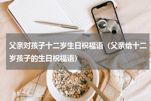 父亲对孩子十二岁生日祝福语（父亲给十二岁孩子的生日祝福语）