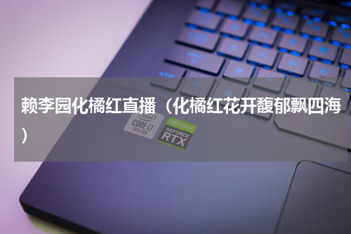 赖李园化橘红直播（化橘红花开馥郁飘四海）