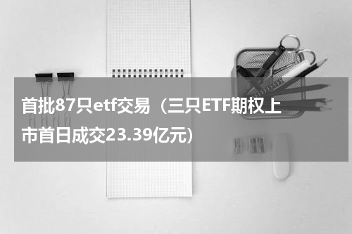 首批87只etf交易（三只ETF期权上市首日成交23.39亿元）