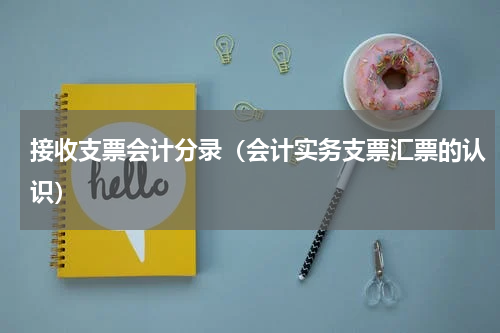 接收支票会计分录（会计实务支票汇票的认识）