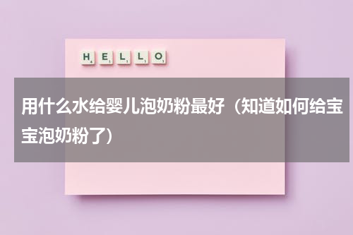 用什么水给婴儿泡奶粉最好（知道如何给宝宝泡奶粉了）