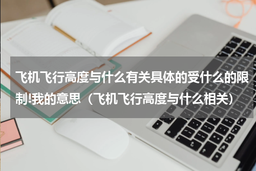 飞机飞行高度与什么有关具体的受什么的限制!我的意思（飞机飞行高度与什么相关）