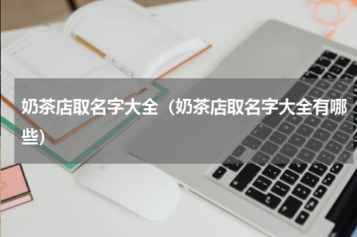 奶茶店取名字大全（奶茶店取名字大全有哪些）