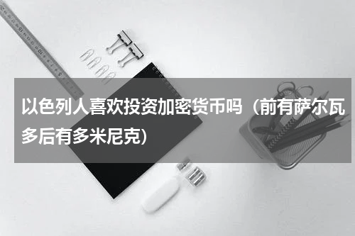 以色列人喜欢投资加密货币吗（前有萨尔瓦多后有多米尼克）