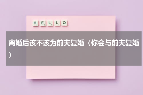 离婚后该不该为前夫复婚（你会与前夫复婚）