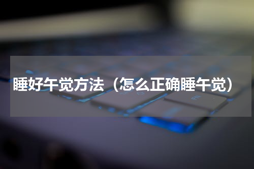 睡好午觉方法（怎么正确睡午觉）