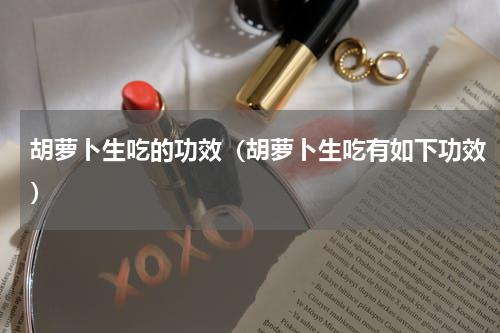 胡萝卜生吃的功效（胡萝卜生吃有如下功效）
