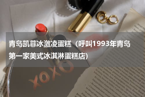 青岛凯菲冰激凌蛋糕（呼叫1993年青岛第一家美式冰淇淋蛋糕店）