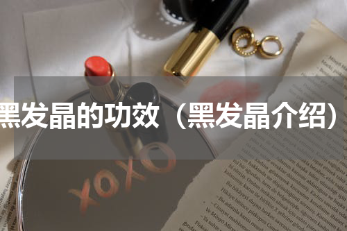 黑发晶的功效（黑发晶介绍）