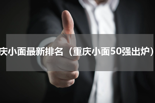 重庆小面最新排名（重庆小面50强出炉）
