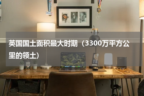 英国国土面积最大时期（3300万平方公里的领土）