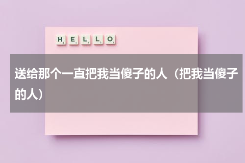 送给那个一直把我当傻子的人（把我当傻子的人）