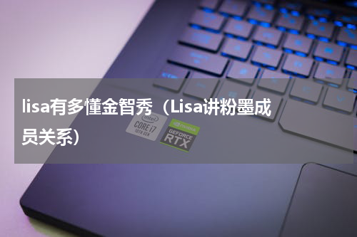 lisa有多懂金智秀（Lisa讲粉墨成员关系）