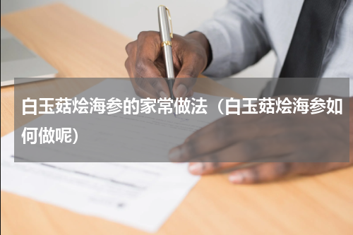 白玉菇烩海参的家常做法（白玉菇烩海参如何做呢）