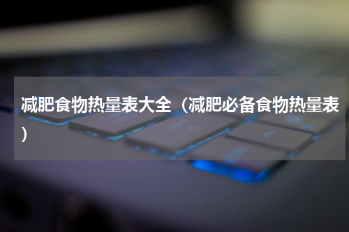 减肥食物热量表大全（减肥必备食物热量表）