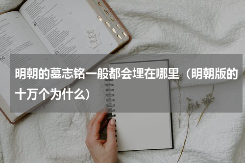 明朝的墓志铭一般都会埋在哪里（明朝版的十万个为什么）