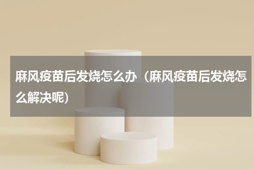 麻风疫苗后发烧怎么办（麻风疫苗后发烧怎么解决呢）