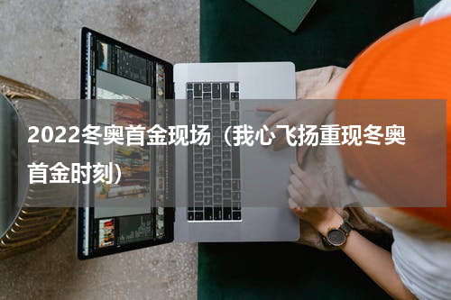 2022冬奥首金现场（我心飞扬重现冬奥首金时刻）