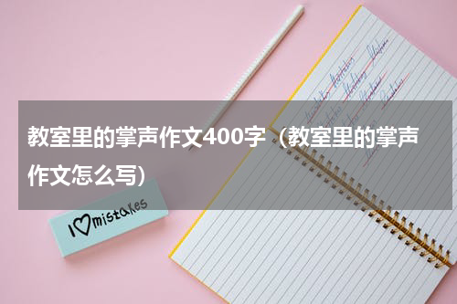 教室里的掌声作文400字（教室里的掌声作文怎么写）