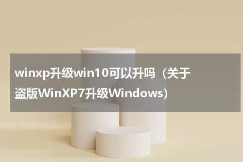 winxp升级win10可以升吗（关于盗版WinXP7升级Windows）