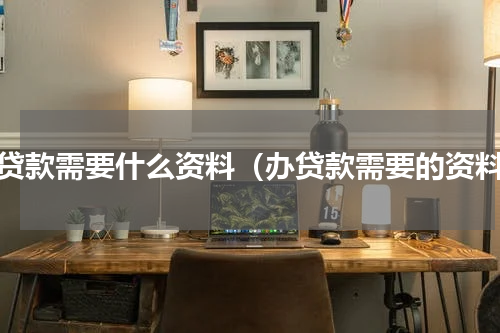 办贷款需要什么资料（办贷款需要的资料）