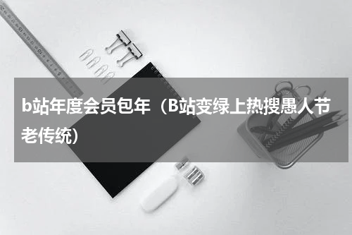 b站年度会员包年（B站变绿上热搜愚人节老传统）