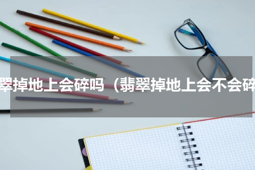 翡翠掉地上会碎吗（翡翠掉地上会不会碎）