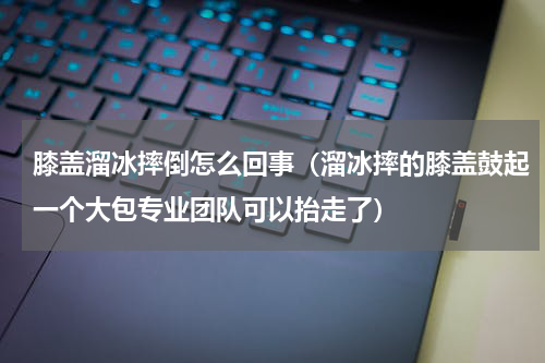膝盖溜冰摔倒怎么回事（溜冰摔的膝盖鼓起一个大包专业团队可以抬走了）