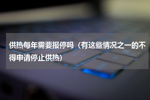 供热每年需要报停吗（有这些情况之一的不得申请停止供热）