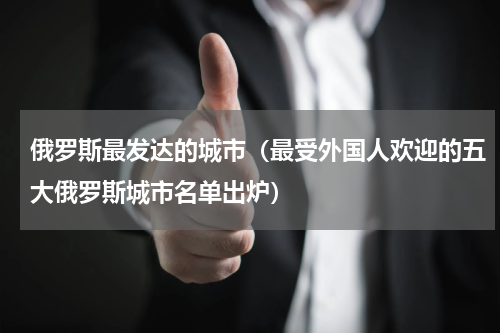 俄罗斯最发达的城市（最受外国人欢迎的五大俄罗斯城市名单出炉）