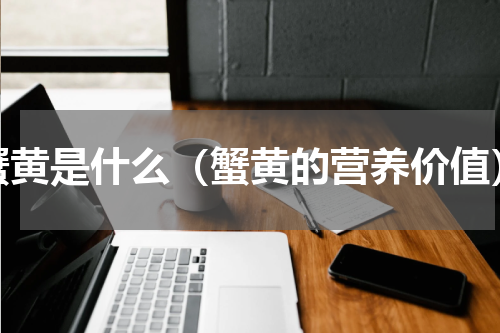 蟹黄是什么（蟹黄的营养价值）