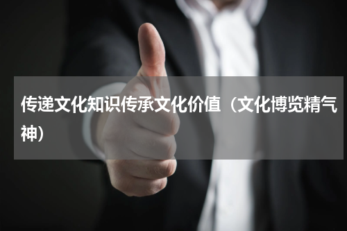 传递文化知识传承文化价值（文化博览精气神）