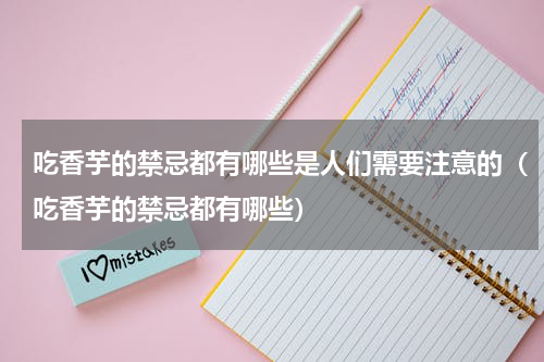 吃香芋的禁忌都有哪些是人们需要注意的（吃香芋的禁忌都有哪些）