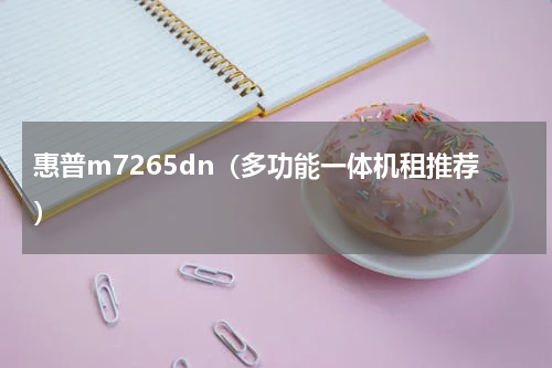 惠普m7265dn（多功能一体机租推荐）