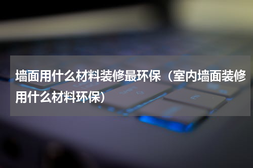 墙面用什么材料装修最环保（室内墙面装修用什么材料环保）