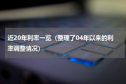近20年利率一览（整理了04年以来的利率调整情况）