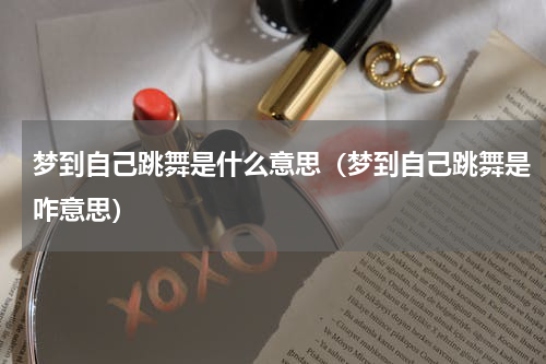 梦到自己跳舞是什么意思（梦到自己跳舞是咋意思）