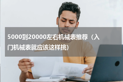5000到20000左右机械表推荐（入门机械表就应该这样挑）